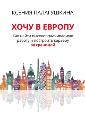 Обложка книги «Хочу в Европу. Как найти высокооплачиваемую работу и построить карьеру за границей»