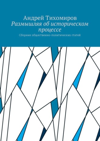 Андрей Евгеньевич Тихомиров. Размышляя об историческом процессе. Сборник общественно-политических статей