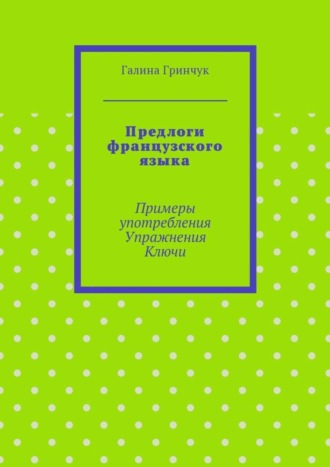 Галина Витальевна Гринчук. Предлоги французского языка. Примеры употребления. Упражнения. Ключи