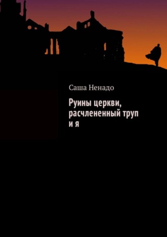 Саша Ненадо. Руины церкви, расчлененный труп и я