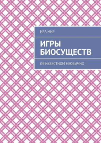 Обложка книги «Игры биосуществ. Об известном необычно»