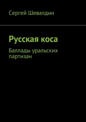 Сергей Владимирович Шевалдин. Русская коса. Баллады уральских партизан