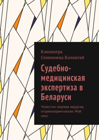 Клеопатра Семеновна Колонтай. Судебно-медицинская экспертиза в Беларуси. Челюстно-лицевая хирургия, оториноларингология. Мой опыт