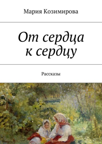 Мария Козимирова. От сердца к сердцу. Рассказы