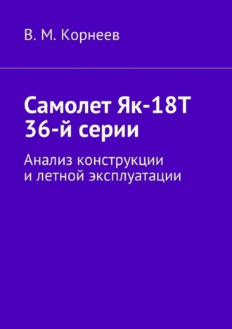 Владимир Митрофанович Корнеев. Самолет Як-18Т 36-й серии. Анализ конструкции и летной эксплуатации