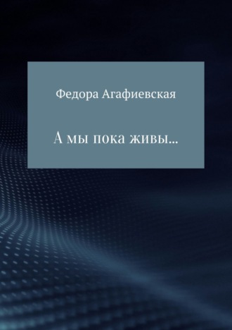 Федора Ивановна Агафиевская. А мы пока живы…