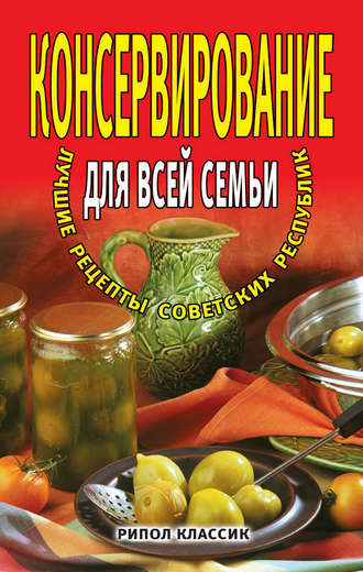 Обложка книги «Консервирование для всей семьи. Лучшие рецепты советских республик»