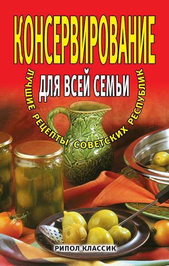 Группа авторов. Консервирование для всей семьи. Лучшие рецепты советских республик