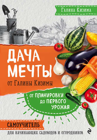Обложка книги «Дача мечты от Галины Кизимы. От планировки до первого урожая. Самоучитель для начинающих садоводов и огородников»