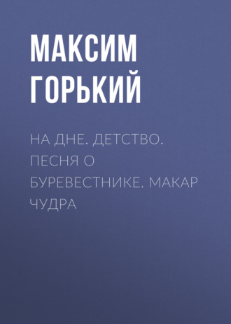 Максим Горький. На дне. Детство. Песня о Буревестнике. Макар Чудра