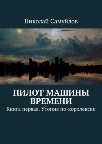 Николай Самуйлов. Пилот Машины времени. Книга первая. Утопия по-королевски