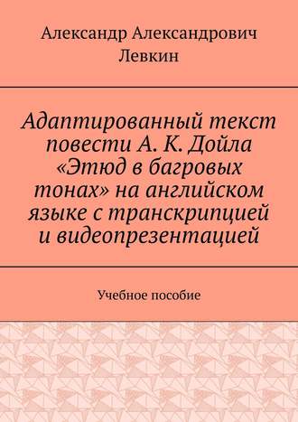 Александр Александрович Левкин. Адаптированный текст повести А. К. Дойла «Этюд в багровых тонах» на английском языке с транскрипцией и видеопрезентацией. Учебное пособие