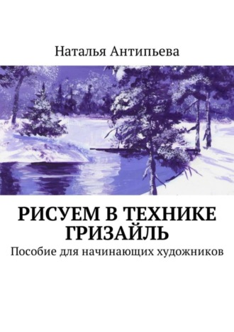 Наталья Антипьева. Рисуем в технике гризайль. Пособие для начинающих художников