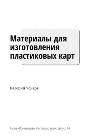 Валерий Усиков. Материалы для изготовления пластиковых карт. Серия «Производство пластиковых карт». Выпуск 3-й