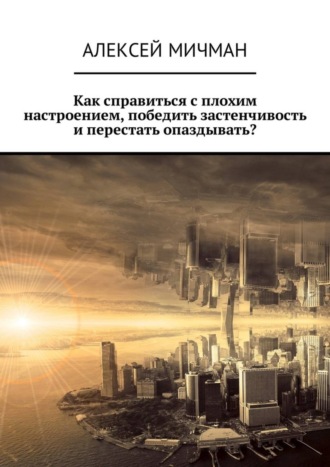 Обложка книги «Как справиться с плохим настроением, победить застенчивость и перестать опаздывать?»