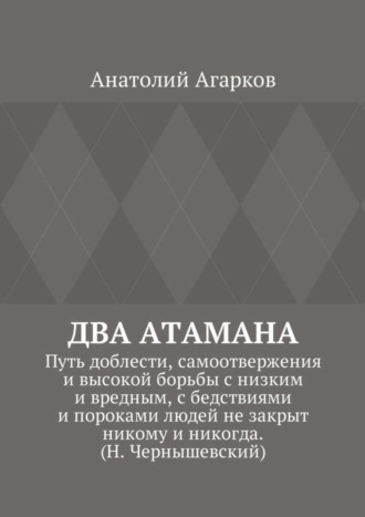 Анатолий Агарков. Два атамана. Путь доблести, самоотвержения и высокой борьбы с низким и вредным, с бедствиями и пороками людей не закрыт никому и никогда. (Н. Чернышевский)