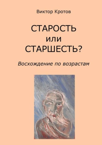 Виктор Кротов. СТАРОСТЬ или СТАРШЕСТЬ? Восхождение по возрастам