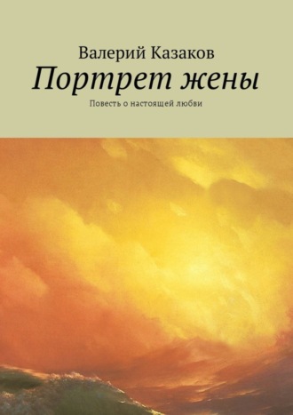 Валерий Казаков. Портрет жены. Повесть о настоящей любви