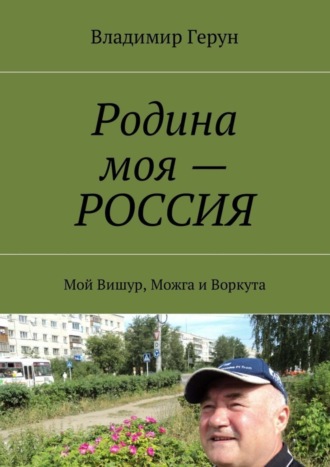 Обложка книги «Родина моя – РОССИЯ. Мой Вишур, Можга и Воркута»