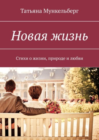 Татьяна Мункельберг. Новая жизнь. Стихи о жизни, природе и любви