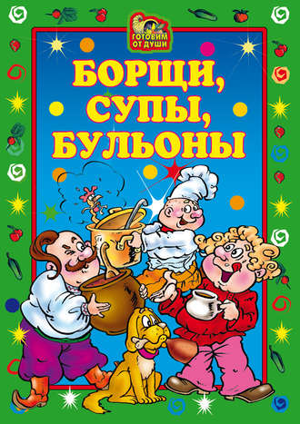 Обложка книги «Борщи, супы, бульоны»