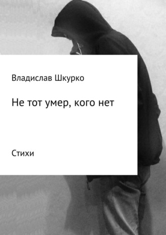 Владислав Викторович Шкурко. Не тот умер, кого нет. Сборник стихотворений