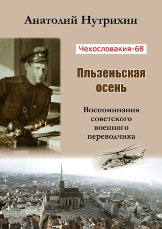 Анатолий Нутрихин. Чехословакия-68. Пльзеньская осень. Воспоминания советского военного переводчика