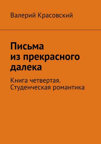 Валерий Федорович Красовский. Письма из прекрасного далека. Книга четвертая. Студенческая романтика