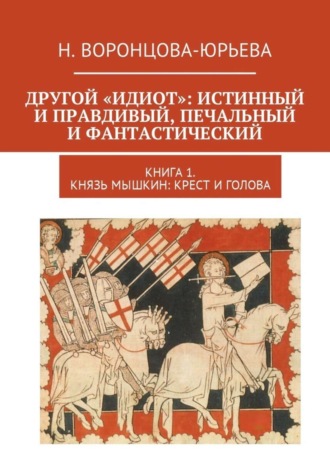 Н. Воронцова-Юрьева. Другой «Идиот»: истинный и правдивый, печальный и фантастический. Книга 1. Князь Мышкин: Крест и Голова