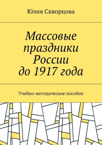 Юлия Скворцова. Массовые праздники России до 1917 года. Учебно-методическое пособие