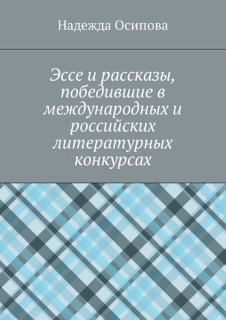 Надежда Осипова. Эссе и рассказы, победившие в международных и российских литературных конкурсах