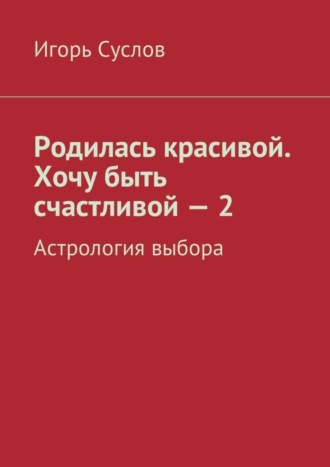 Игорь Суслов. Родилась красивой. Хочу быть счастливой – 2. Астрология выбора