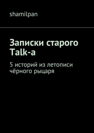 Shamilpan. Записки старого Talk-a. 5 историй из летописи чёрного рыцаря