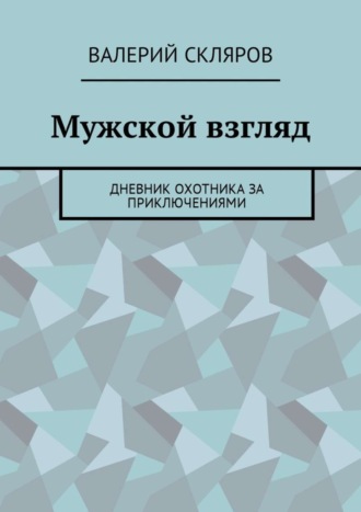 Валерий Скляров. Мужской взгляд. Дневник охотника за приключениями