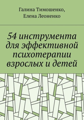 Галина Валентиновна Тимошенко. 54 инструмента для эффективной психотерапии взрослых и детей