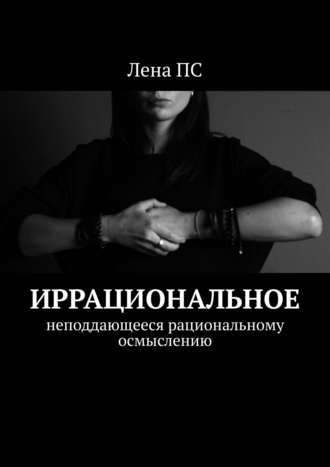 Лена ПС. Иррациональное. Неподдающееся рациональному осмыслению