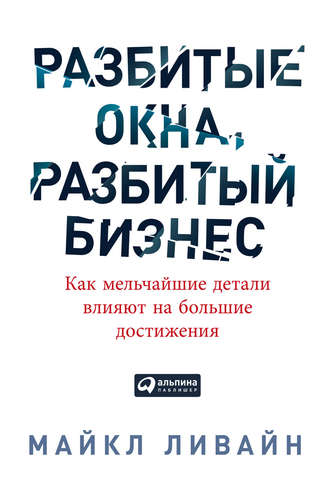 Майкл Ливайн. Разбитые окна, разбитый бизнес. Как мельчайшие детали влияют на большие достижения