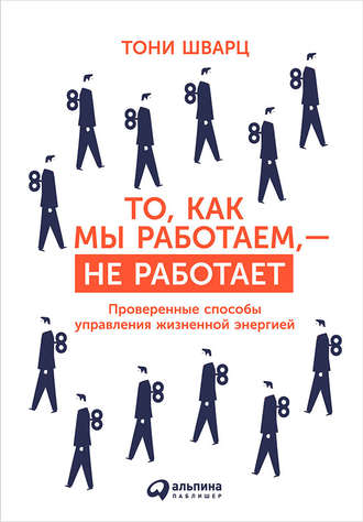 Тони Шварц. То, как мы работаем, – не работает. Проверенные способы управления жизненной энергией