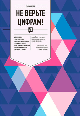 Джон Богл. Не верьте цифрам! Размышления о заблуждениях инвесторов, капитализме, «взаимных» фондах, индексном инвестировании, предпринимательстве, идеализме и героях