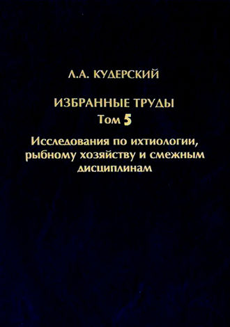 Л. А. Кудерский. Избранные труды. Исследования по ихтиологии, рыбному хозяйству и смежным дисциплинам. Том 5