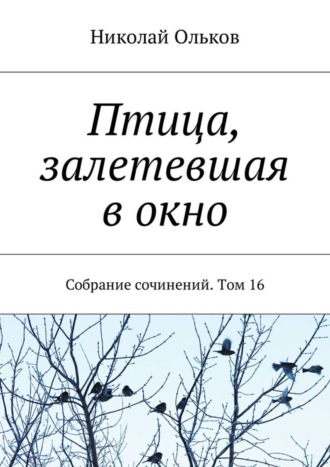 Николай Ольков. Птица, залетевшая в окно. Собрание сочинений. Том 16