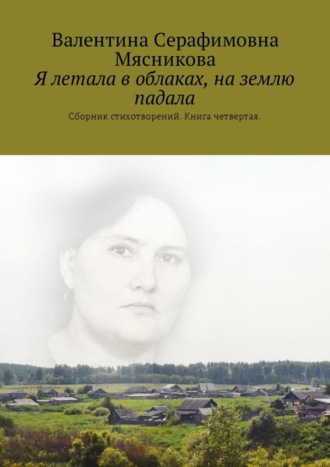 Валентина Серафимовна Мясникова. Я летала в облаках, на землю падала. Сборник стихотворений. Книга четвертая