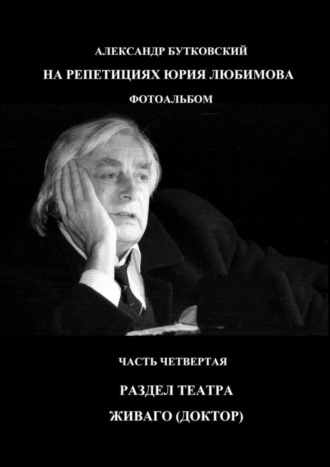 Александр Бутковский. НА РЕПЕТИЦИЯХ ЮРИЯ ЛЮБИМОВА. ФОТОАЛЬБОМ. ЧАСТЬ ЧЕТВЕРТАЯ. РАЗДЕЛ ТЕАТРА. ЖИВАГО (ДОКТОР)