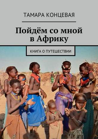 Тамара Концевая. Пойдём со мной в Африку. Книга о путешествии