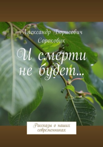 Александр Сороковик. И смерти не будет… Рассказы о наших современниках