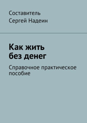 Сергей Евгеньевич Надеин. Как жить без денег. Справочное практическое пособие