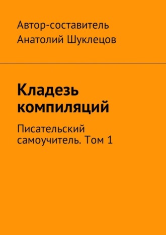 Анатолий Шуклецов. Кладезь компиляций. Писательский самоучитель. Том 1