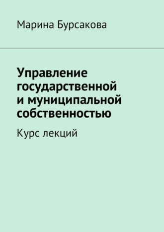 Марина Сергеевна Бурсакова. Управление государственной и муниципальной собственностью. Курс лекций