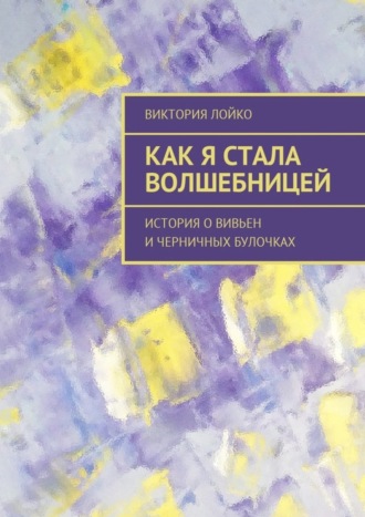 Виктория Лойко. Как я стала волшебницей. История о Вивьен и черничных булочках