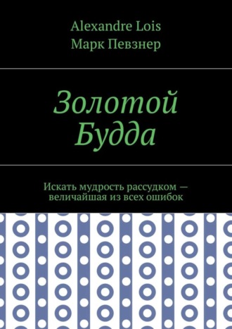 Alexandre Lois. Золотой Будда. Искать мудрость рассудком – величайшая из всех ошибок